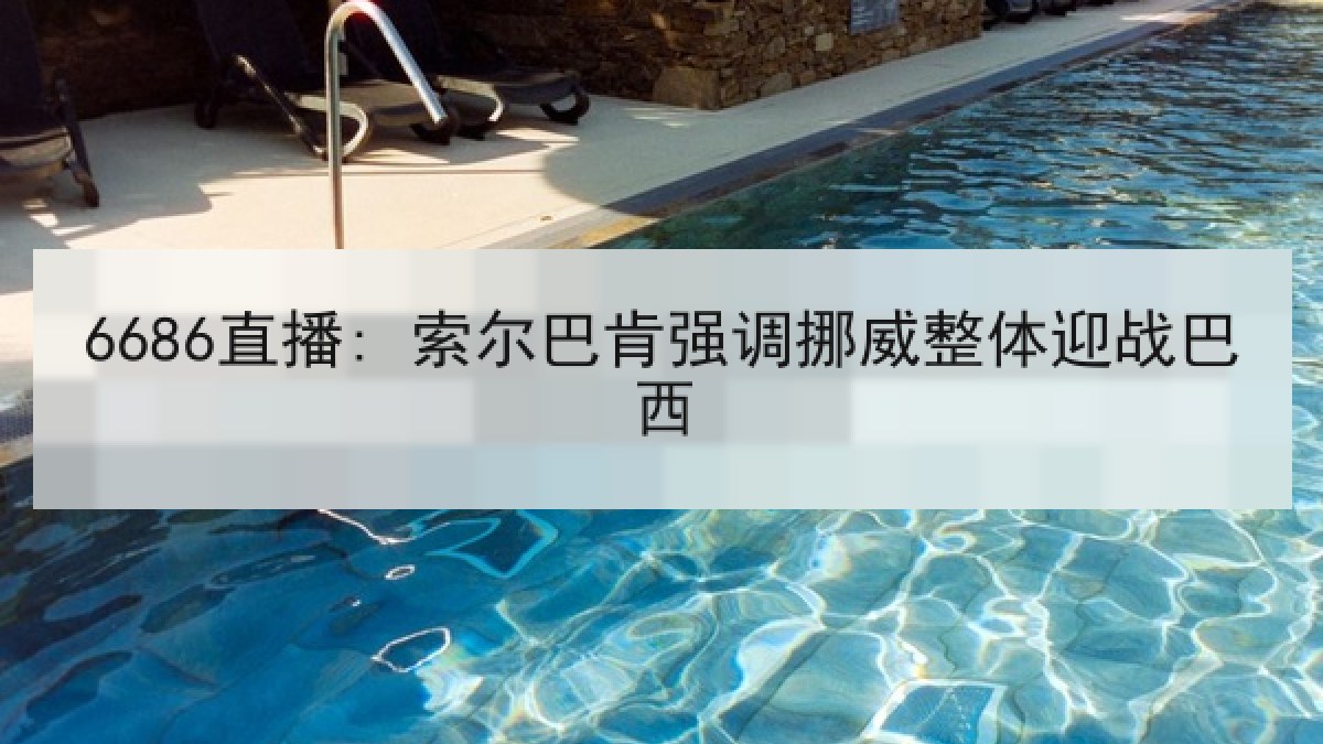 6686直播: 索尔巴肯强调挪威整体迎战巴西