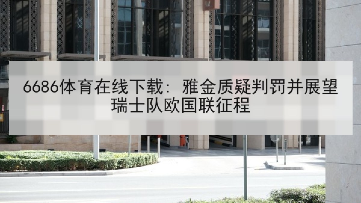 6686体育在线下载: 雅金质疑判罚并展望瑞士队欧国联征程