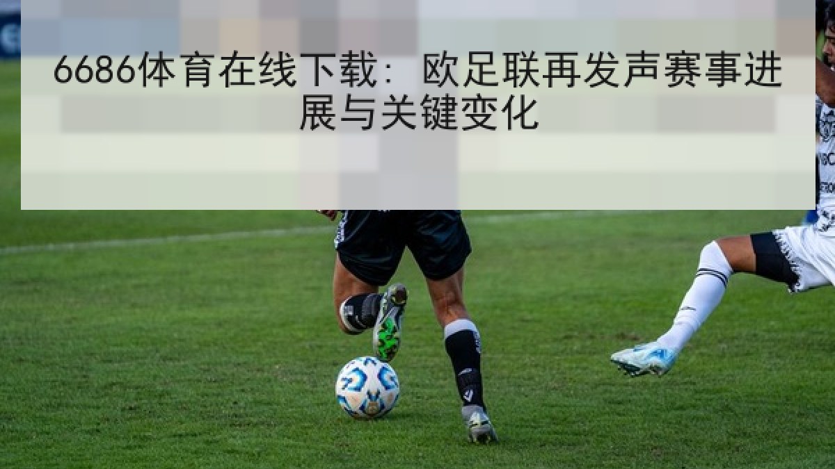 6686体育在线下载: 欧足联再发声赛事进展与关键变化