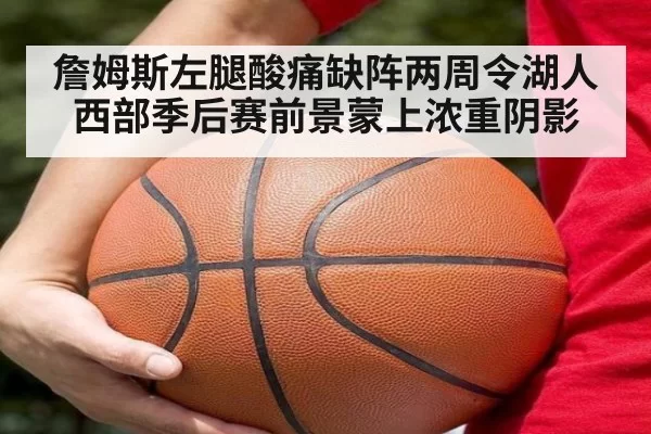 詹姆斯左腿酸痛缺阵两周令湖人西部季后赛前景蒙上浓重阴影