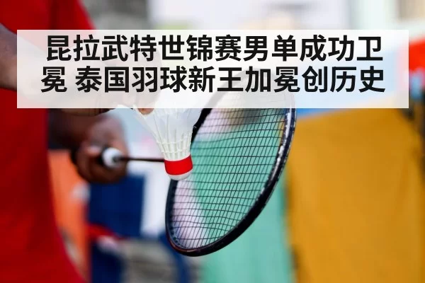 昆拉武特世锦赛男单成功卫冕 泰国羽球新王加冕创历史
