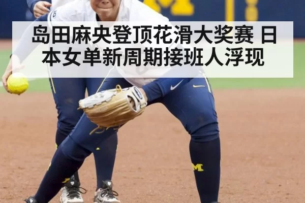 岛田麻央登顶花滑大奖赛 日本女单新周期接班人浮现