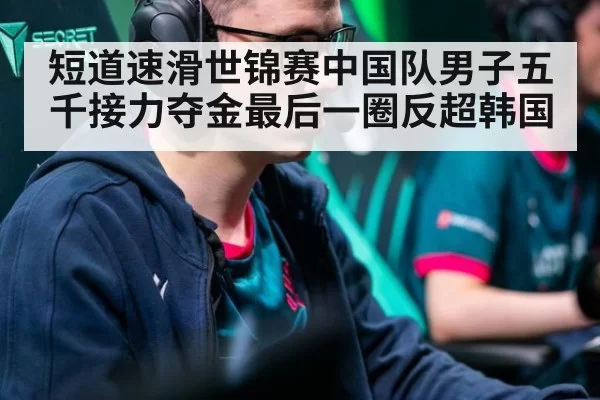 短道速滑世锦赛中国队男子五千接力夺金最后一圈反超韩国