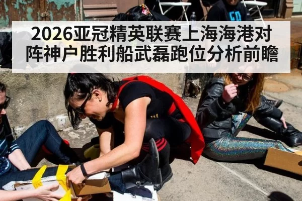 2026亚冠精英联赛上海海港对阵神户胜利船武磊跑位分析前瞻
